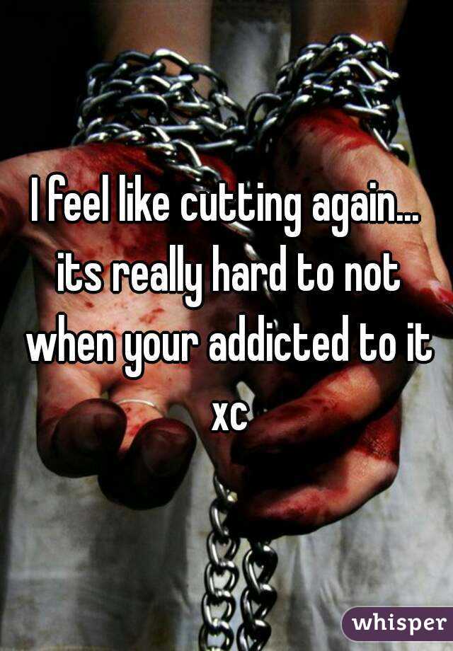 I feel like cutting again... its really hard to not when your addicted to it xc