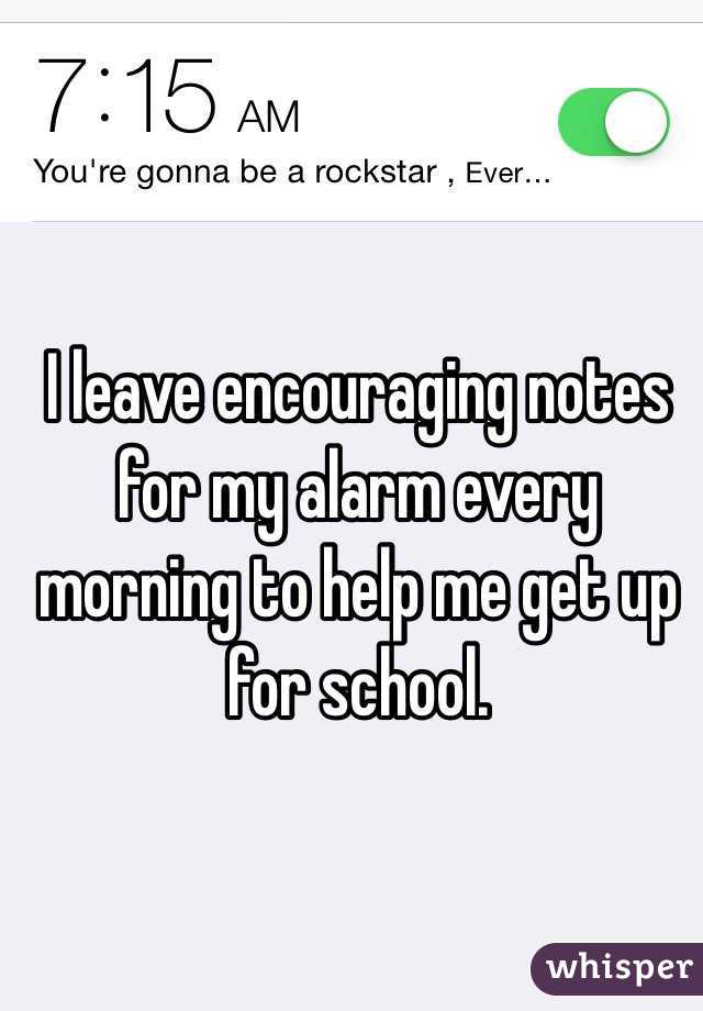 I leave encouraging notes for my alarm every morning to help me get up for school.