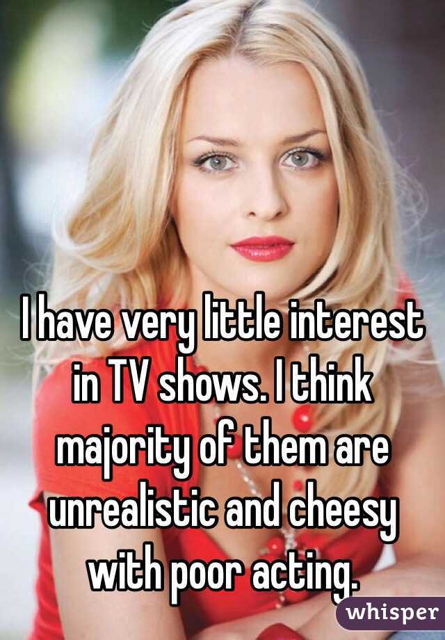 I have very little interest in TV shows. I think majority of them are unrealistic and cheesy with poor acting.