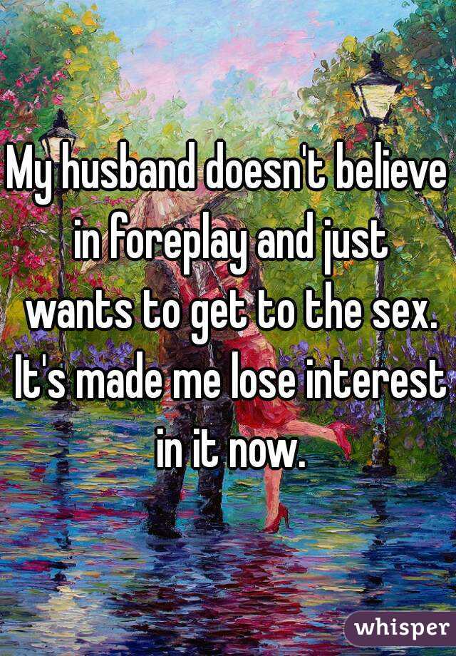 My husband doesn't believe in foreplay and just wants to get to the sex. It's made me lose interest in it now.