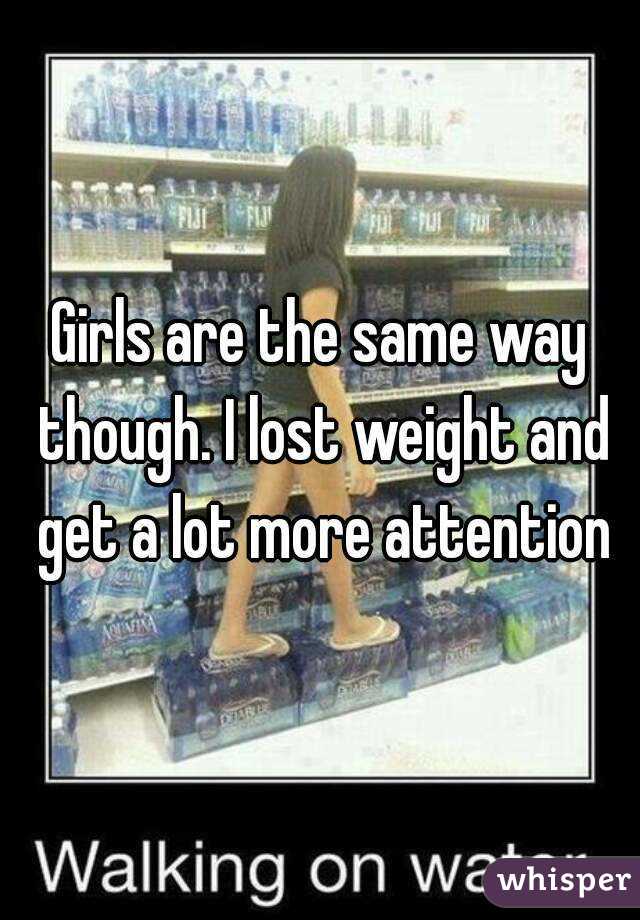Girls are the same way though. I lost weight and get a lot more attention
