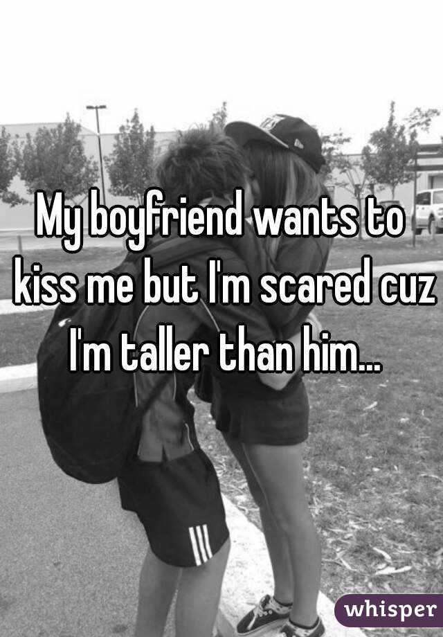My boyfriend wants to kiss me but I'm scared cuz I'm taller than him...