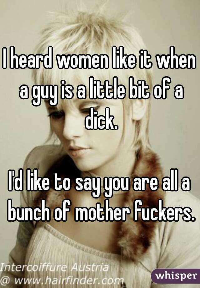 I heard women like it when a guy is a little bit of a dick.

I'd like to say you are all a bunch of mother fuckers.