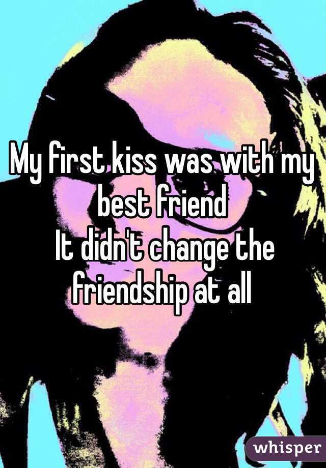My first kiss was with my best friend
 It didn't change the friendship at all 
  