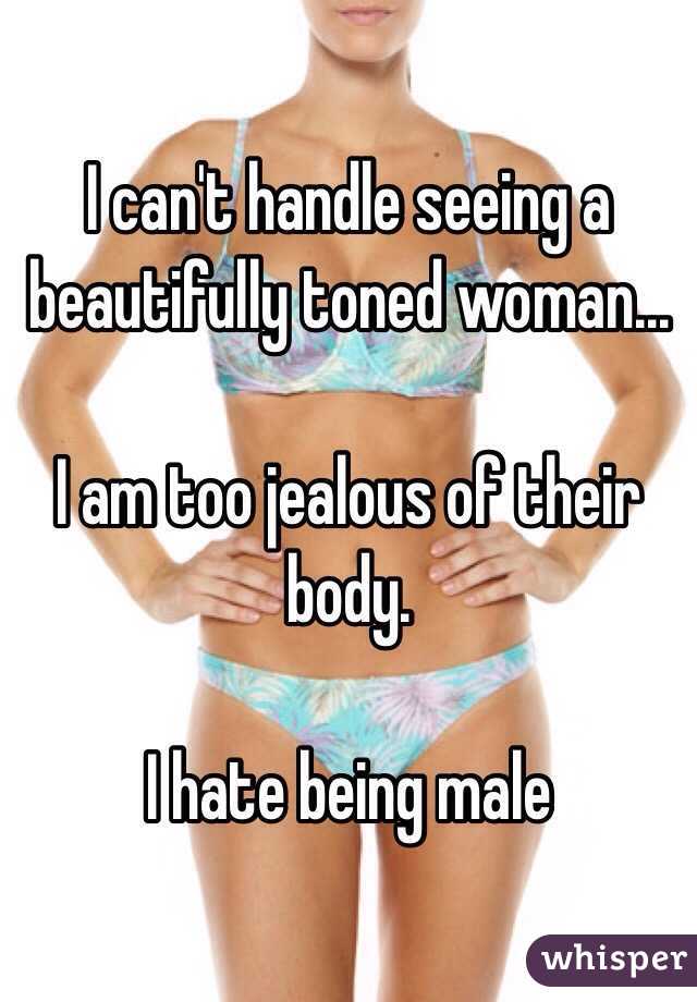 I can't handle seeing a beautifully toned woman...

I am too jealous of their body.

I hate being male