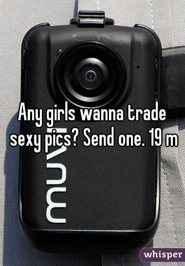 Any girls wanna trade sexy pics? Send one. 19 m
