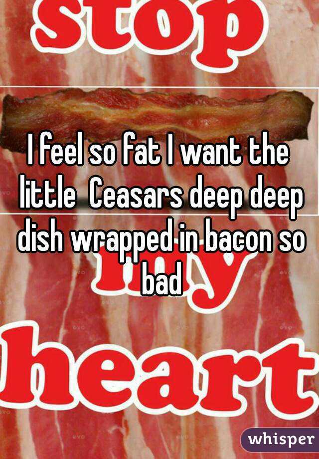 I feel so fat I want the little  Ceasars deep deep dish wrapped in bacon so bad