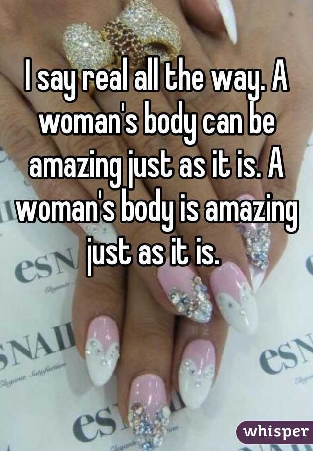 I say real all the way. A woman's body can be amazing just as it is. A woman's body is amazing just as it is. 