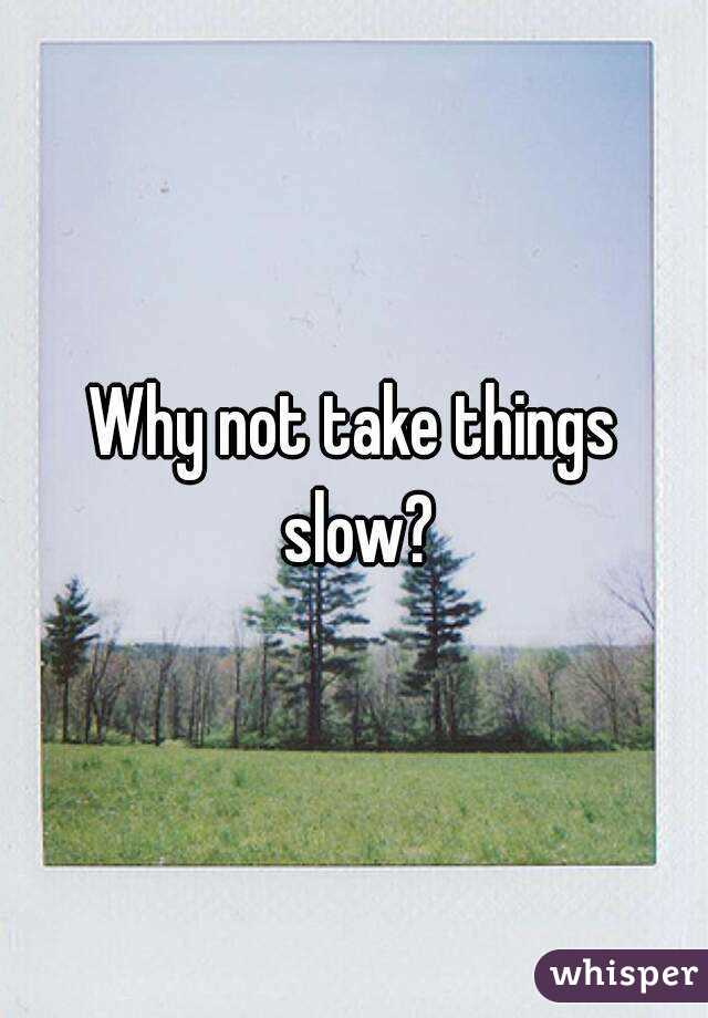 Why not take things slow?