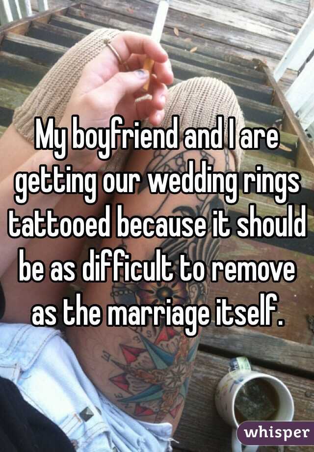 My boyfriend and I are getting our wedding rings tattooed because it should be as difficult to remove as the marriage itself. 