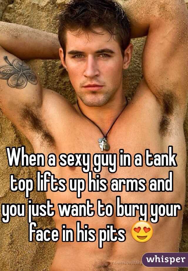 When a sexy guy in a tank top lifts up his arms and you just want to bury your face in his pits 😍