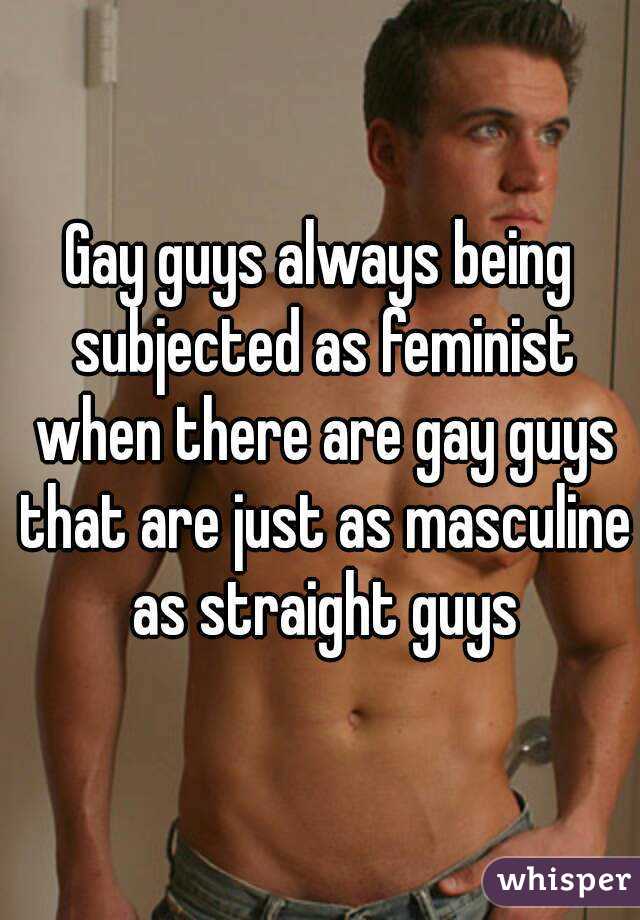 Gay guys always being subjected as feminist when there are gay guys that are just as masculine as straight guys