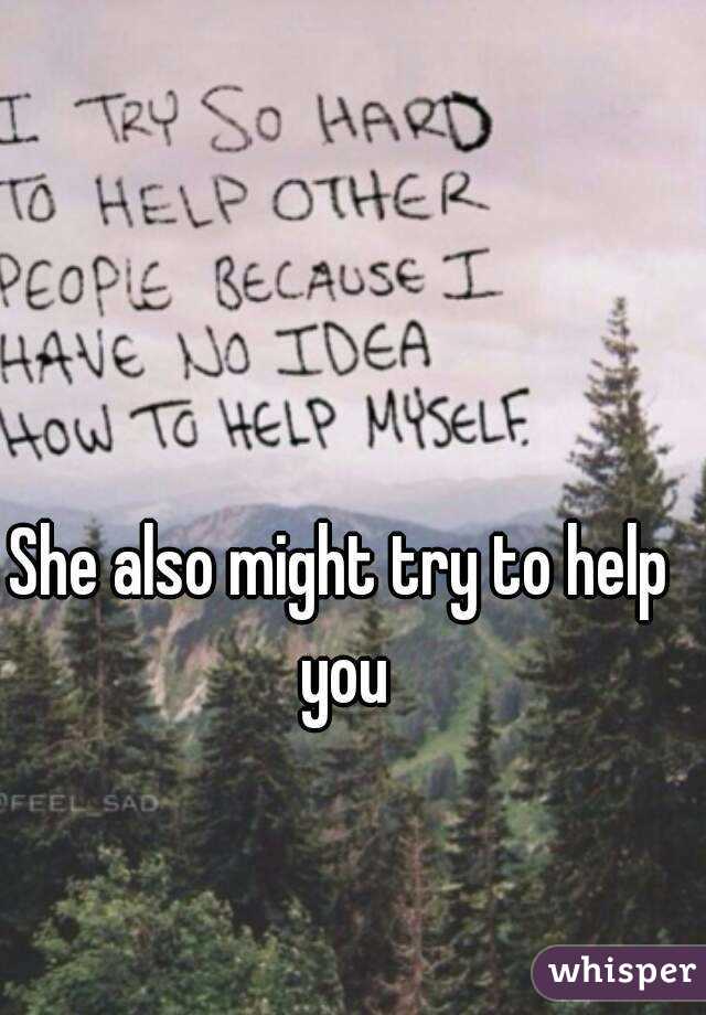 She also might try to help you