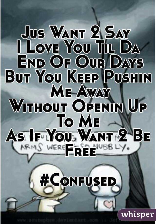 Jus Want 2 Say 
I Love You Til Da End Of Our Days
But You Keep Pushin Me Away
Without Openin Up To Me 
As If You Want 2 Be Free

#Confused