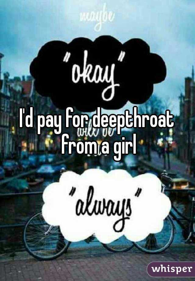 I'd pay for deepthroat from a girl