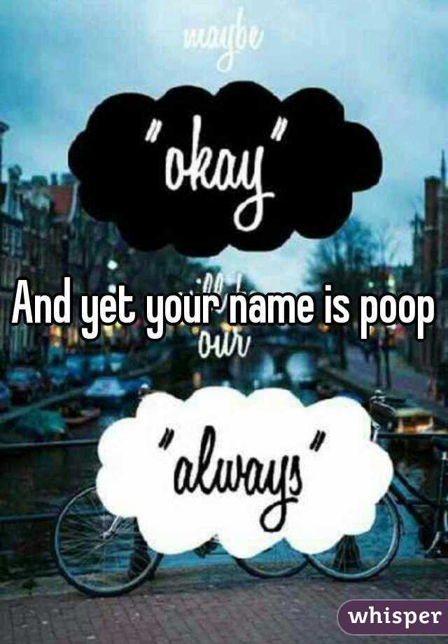 And yet your name is poop