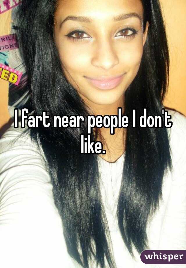 I fart near people I don't like.