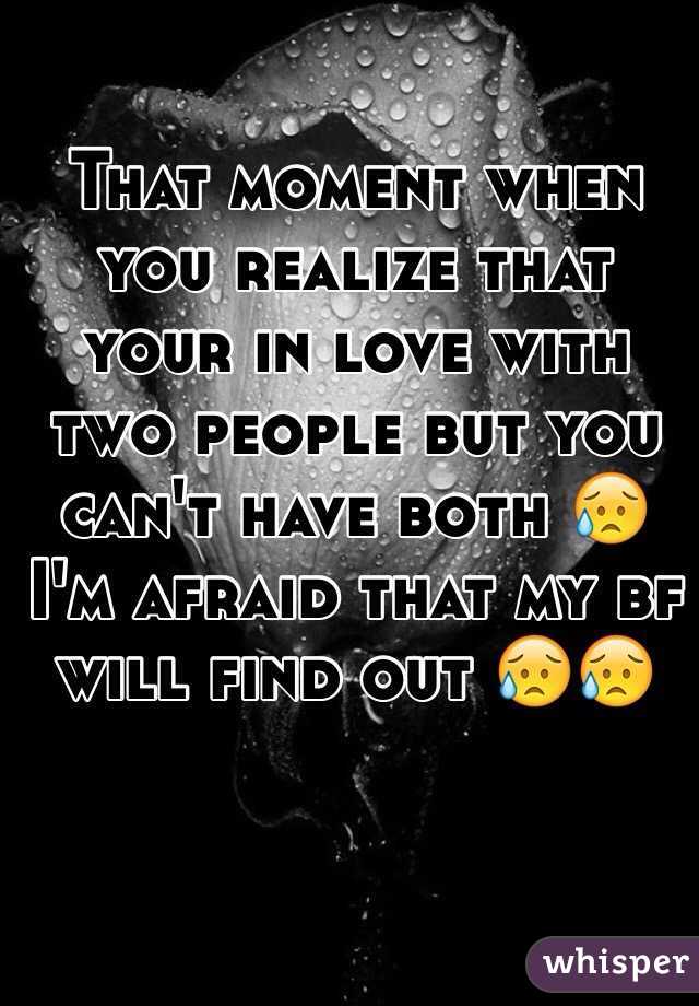 That moment when you realize that your in love with two people but you can't have both 😥
I'm afraid that my bf will find out 😥😥