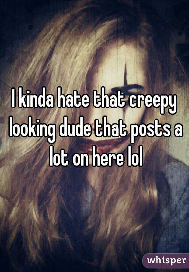 I kinda hate that creepy looking dude that posts a lot on here lol