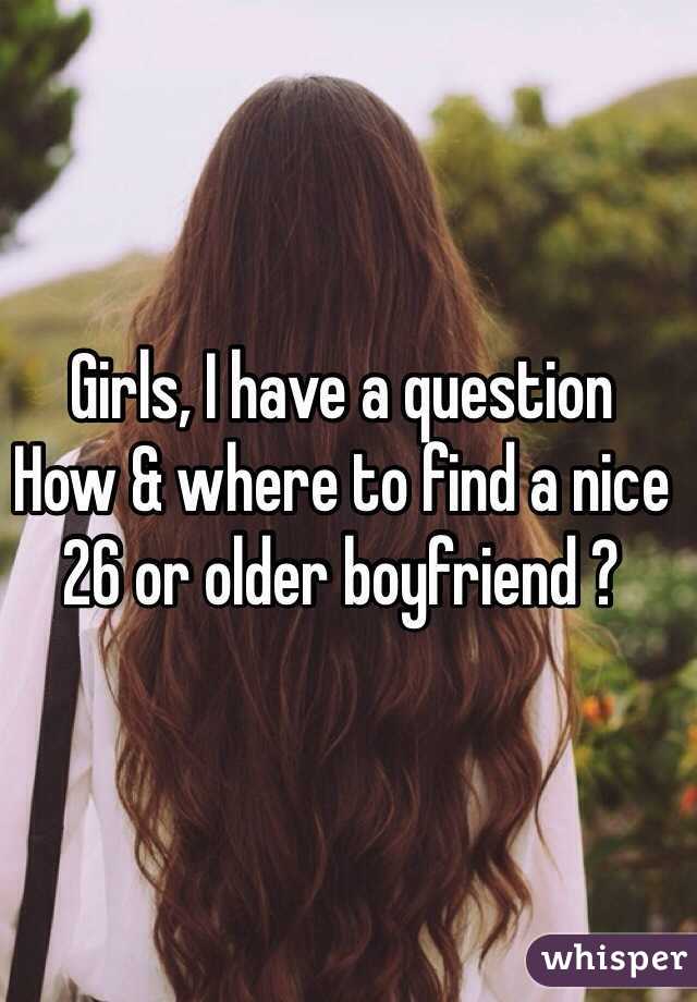 Girls, I have a question
How & where to find a nice 26 or older boyfriend ?
