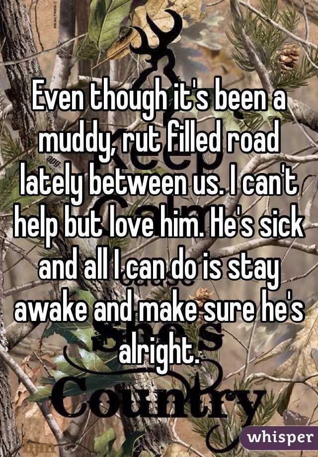 Even though it's been a muddy, rut filled road lately between us. I can't help but love him. He's sick and all I can do is stay awake and make sure he's alright. 