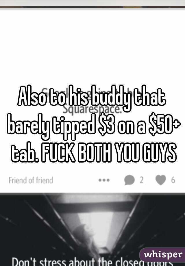 Also to his buddy that barely tipped $3 on a $50+ tab. FUCK BOTH YOU GUYS