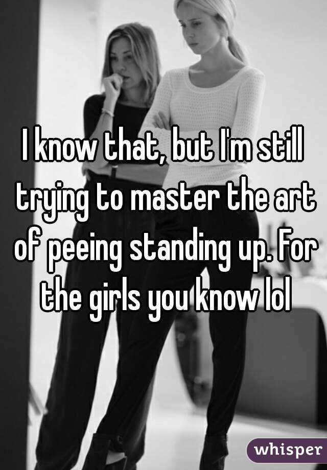 I know that, but I'm still trying to master the art of peeing standing up. For the girls you know lol