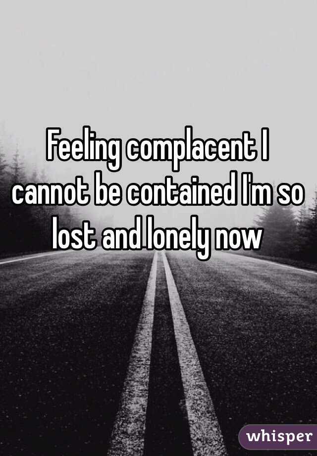 Feeling complacent I cannot be contained I'm so lost and lonely now
