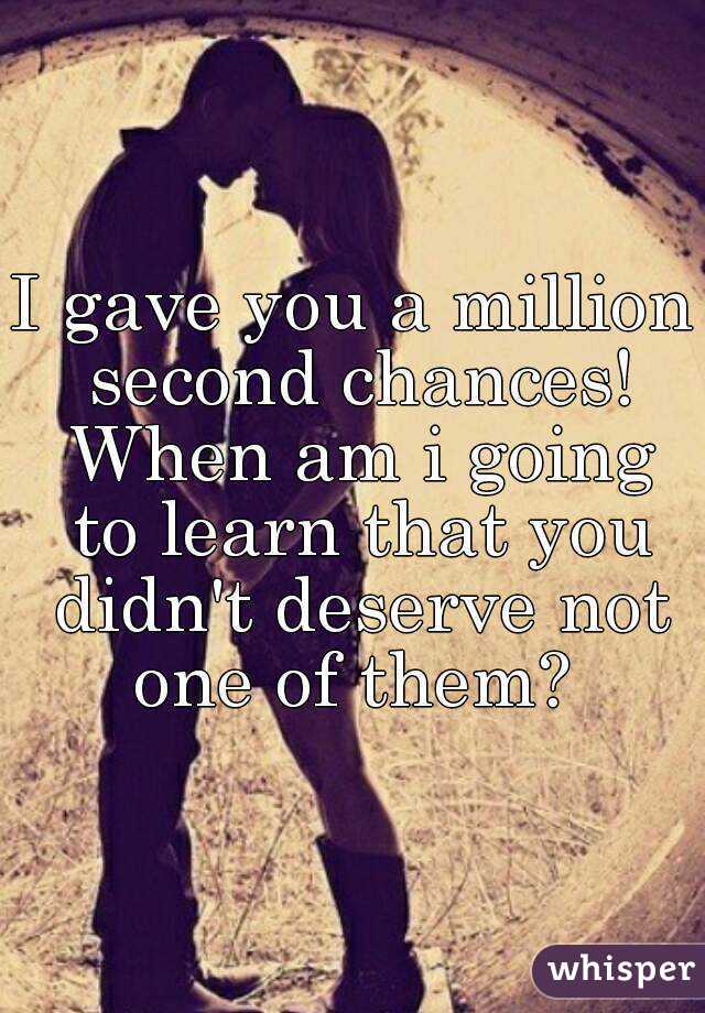 I gave you a million second chances! When am i going to learn that you didn't deserve not one of them? 