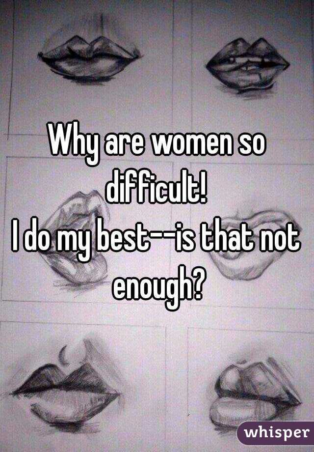 Why are women so difficult! 
I do my best--is that not enough?