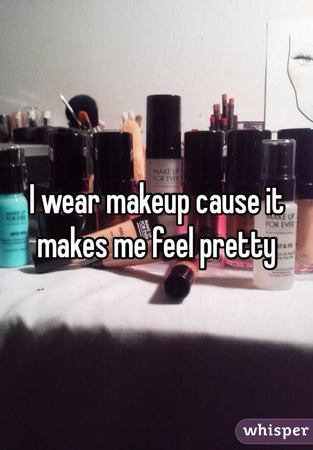 I wear makeup cause it makes me feel pretty 