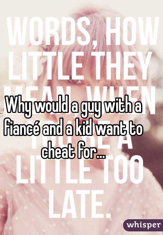 Why would a guy with a fiancé and a kid want to cheat for...
