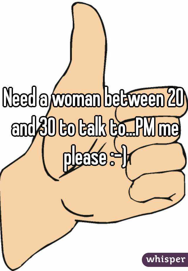 Need a woman between 20 and 30 to talk to...PM me please :-)