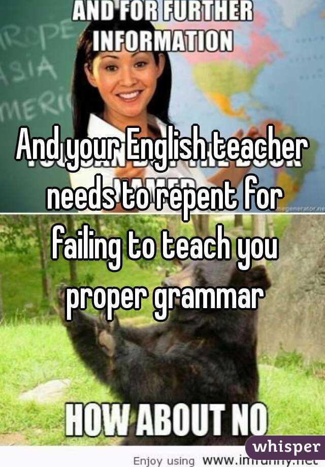 And your English teacher needs to repent for failing to teach you proper grammar