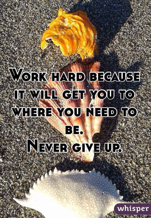 Work hard because it will get you to where you need to be. 
Never give up. 