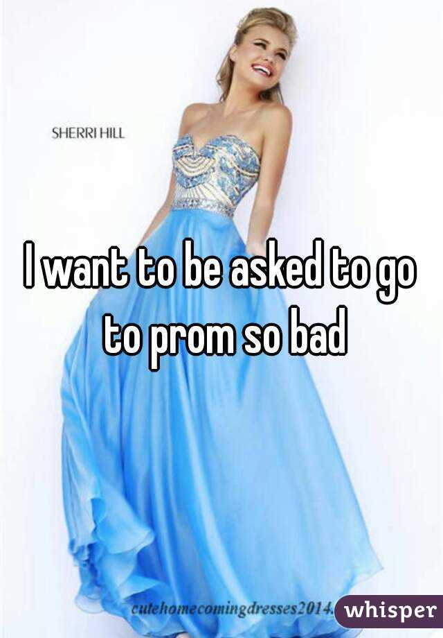 I want to be asked to go to prom so bad