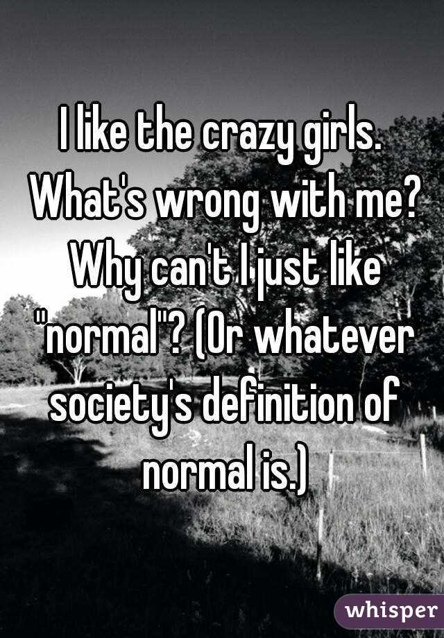 I like the crazy girls. What's wrong with me? Why can't I just like "normal"? (Or whatever society's definition of normal is.)