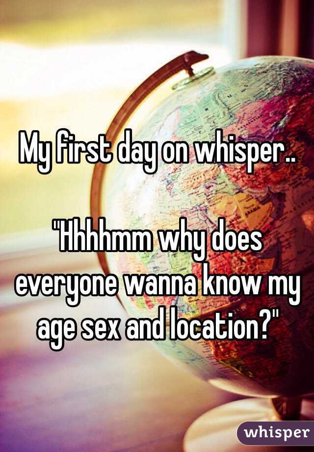 My first day on whisper..

"Hhhhmm why does everyone wanna know my age sex and location?" 