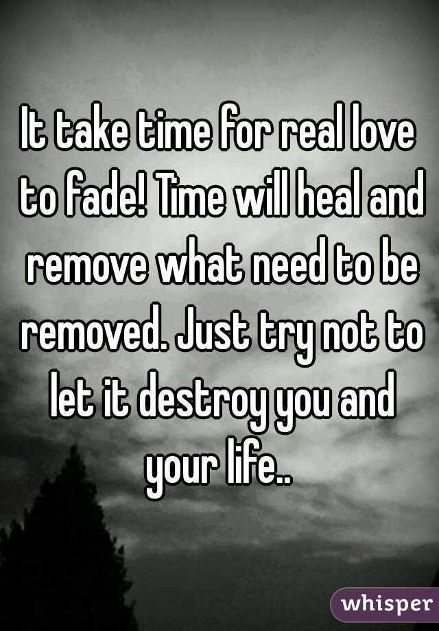 It take time for real love to fade! Time will heal and remove what need to be removed. Just try not to let it destroy you and your life.. 