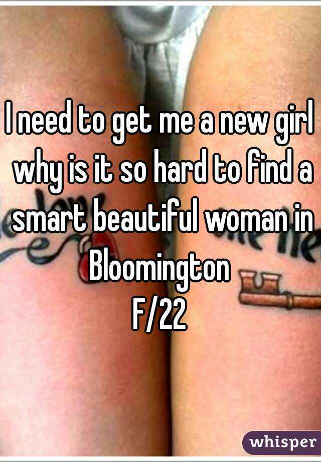 I need to get me a new girl why is it so hard to find a smart beautiful woman in Bloomington 
F/22