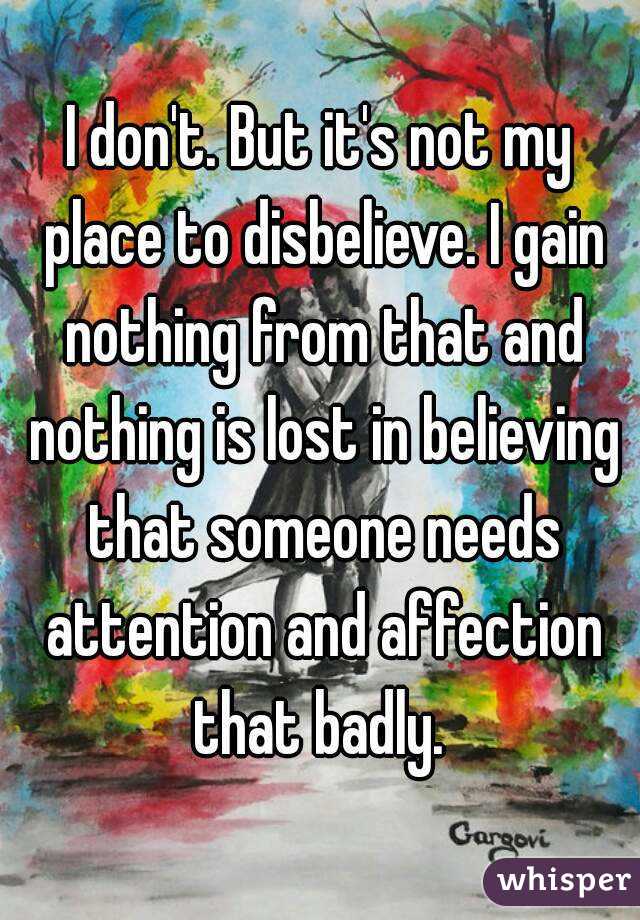 I don't. But it's not my place to disbelieve. I gain nothing from that and nothing is lost in believing that someone needs attention and affection that badly. 