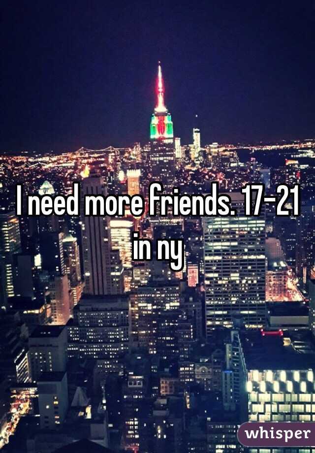 I need more friends. 17-21 in ny