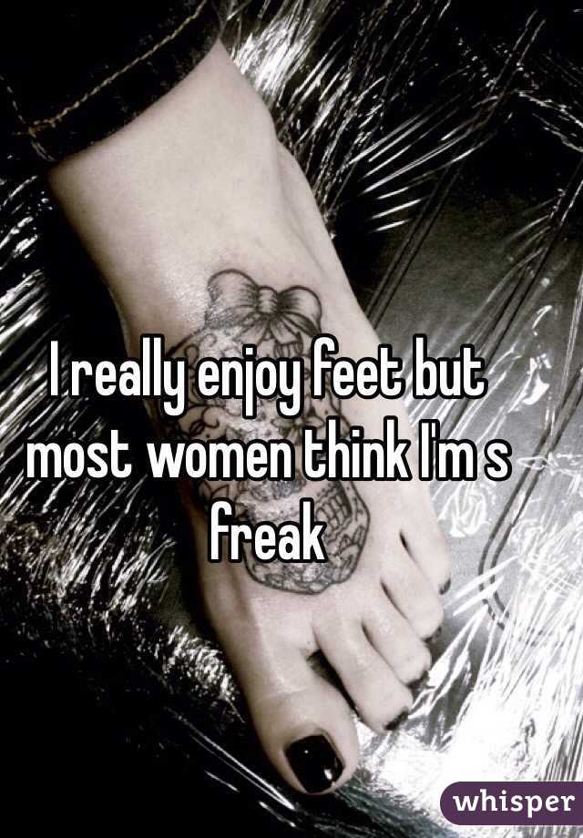 I really enjoy feet but most women think I'm s freak