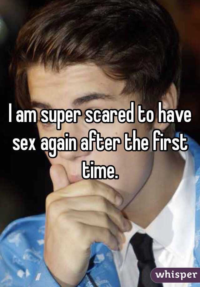 I am super scared to have sex again after the first time. 