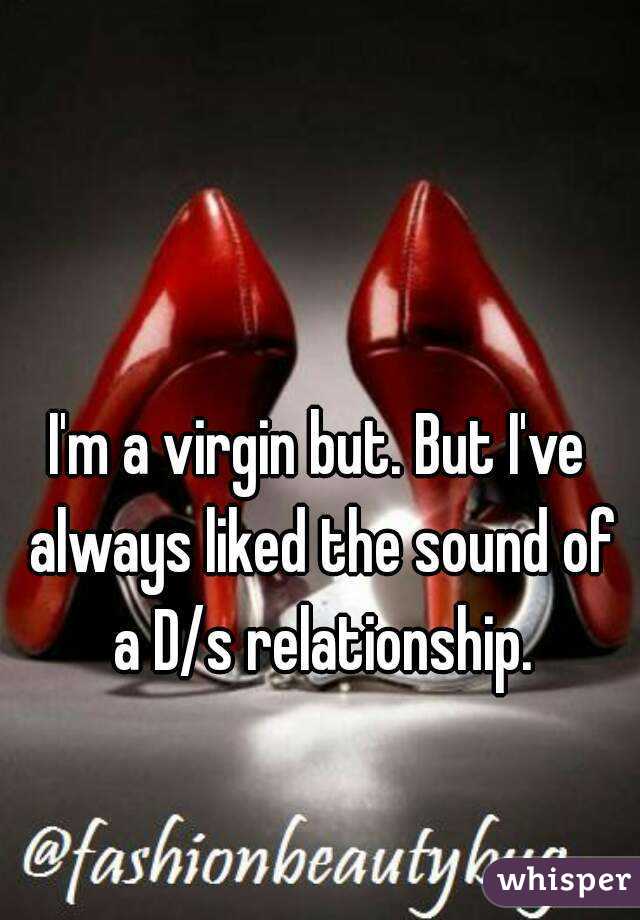 I'm a virgin but. But I've always liked the sound of a D/s relationship.