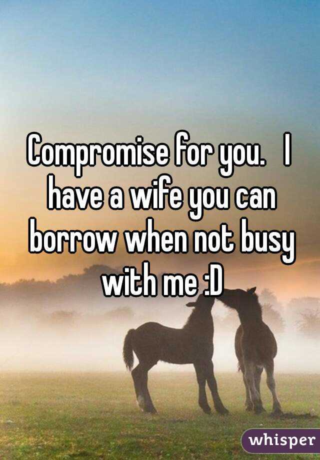 Compromise for you.   I have a wife you can borrow when not busy with me :D
