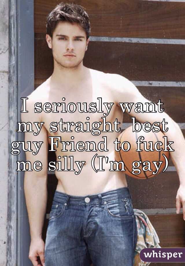 I seriously want my straight  best guy Friend to fuck me silly (I'm gay)