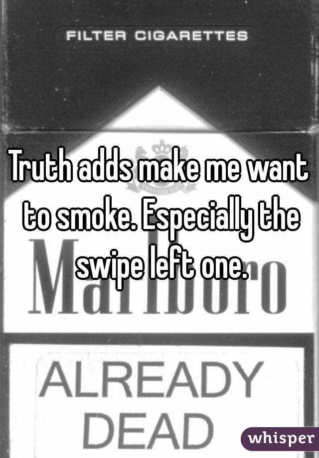 Truth adds make me want to smoke. Especially the swipe left one.