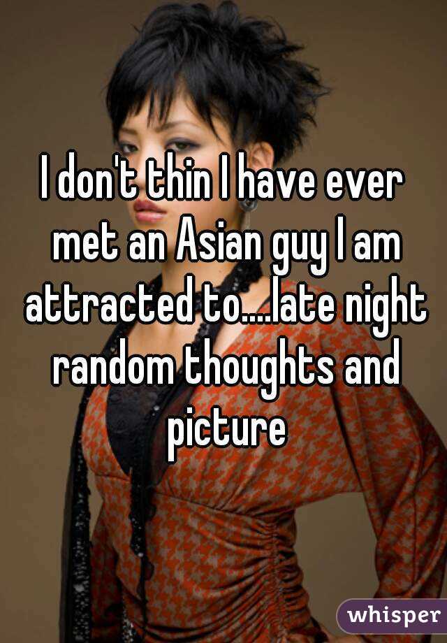 I don't thin I have ever met an Asian guy I am attracted to....late night random thoughts and picture