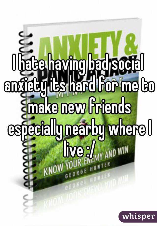 I hate having bad social anxiety its hard for me to make new friends especially nearby where I live :/